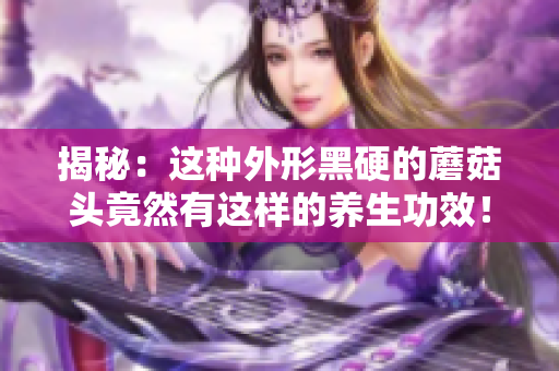 揭秘：这种外形黑硬的蘑菇头竟然有这样的养生功效！