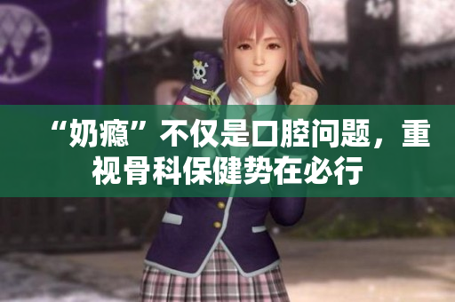 “奶瘾”不仅是口腔问题，重视骨科保健势在必行