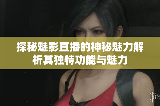 探秘魅影直播的神秘魅力解析其独特功能与魅力