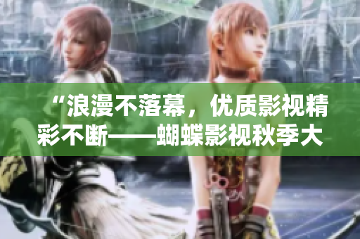 “浪漫不落幕，优质影视精彩不断——蝴蝶影视秋季大片盘点”