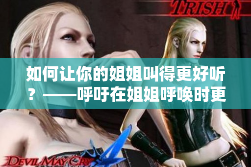 如何让你的姐姐叫得更好听?——呼吁在姐姐呼唤时更加注意语调的重要性 如何让你的姐姐叫得更好听?——呼吁在姐姐呼唤时更加注意语调的重要性