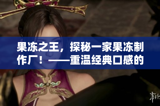 果冻之王，探秘一家果冻制作厂！——重温经典口感的美味制作！