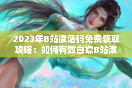 2023年B站激活码免费获取攻略：如何有效白嫖B站激活码