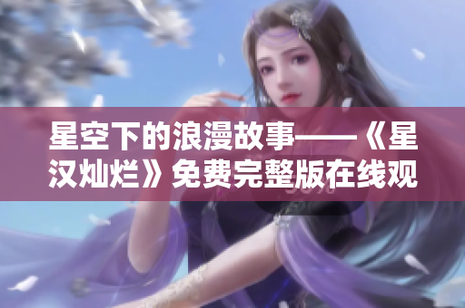 星空下的浪漫故事——《星汉灿烂》免费完整版在线观看 星空下的浪漫故事——《星汉灿烂》免费完整版在线观看