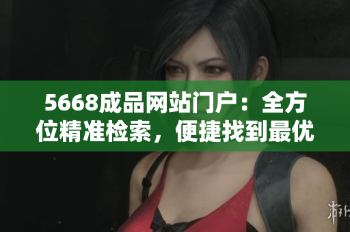 5668成品网站门户：全方位精准检索，便捷找到最优质产品