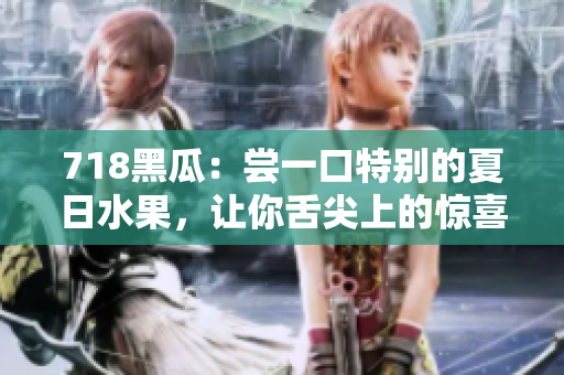 718黑瓜：尝一口特别的夏日水果，让你舌尖上的惊喜多一份