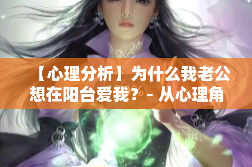 【心理分析】为什么我老公想在阳台爱我？- 从心理角度解读