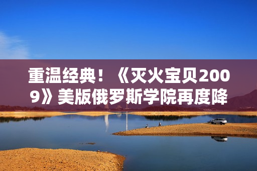 重温经典！《灭火宝贝2009》美版俄罗斯学院再度降临