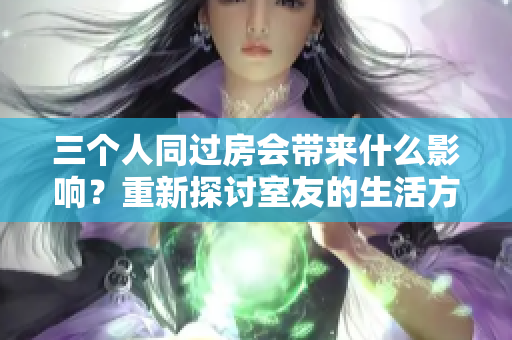 三个人同过房会带来什么影响？重新探讨室友的生活方式