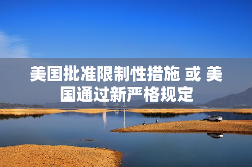 美国批准限制性措施 或 美国通过新严格规定