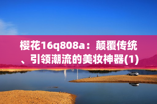 樱花16q808a：颠覆传统、引领潮流的美妆神器(1)