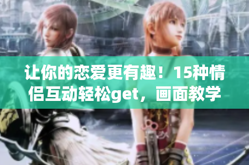 让你的恋爱更有趣！15种情侣互动轻松get，画面教学超详细！