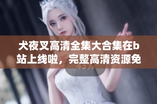 犬夜叉高清全集大合集在b站上线啦,完整高清资源免费在线观看(1) 犬夜叉高清全集大合集在b站上线啦,完整高清资源免费在线观看(1)