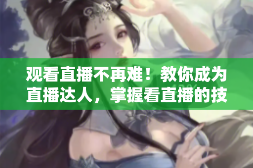 观看直播不再难！教你成为直播达人，掌握看直播的技巧！