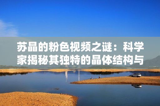 苏晶的粉色视频之谜：科学家揭秘其独特的晶体结构与ISO认证！