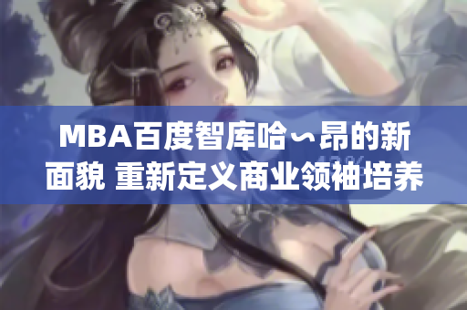 MBA百度智库哈∽昂的新面貌 重新定义商业领袖培养计划(1)