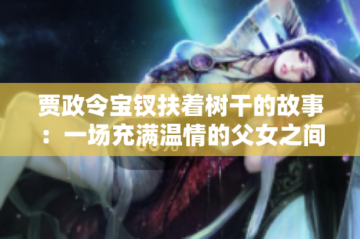 贾政令宝钗扶着树干的故事：一场充满温情的父女之间的感人一幕