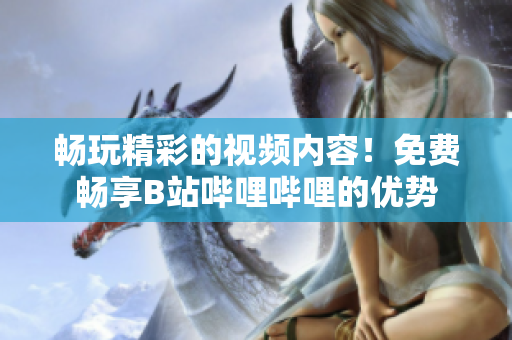 畅玩精彩的视频内容！免费畅享B站哔哩哔哩的优势