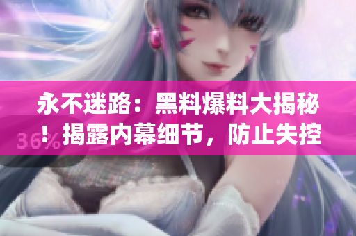 永不迷路：黑料爆料大揭秘！揭露内幕细节，防止失控风险(1)