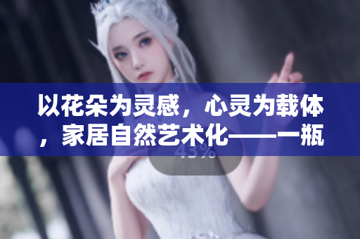 以花朵为灵感，心灵为载体，家居自然艺术化——一瓶红酒点亮生活