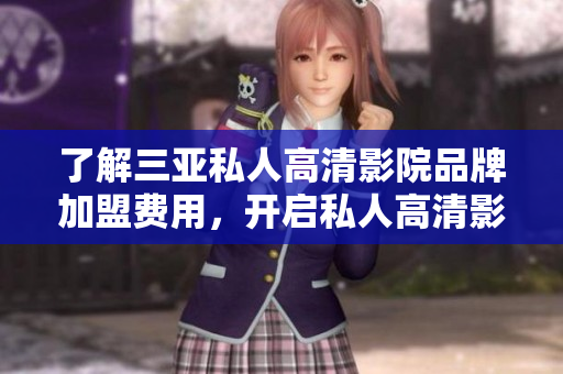 了解三亚私人高清影院品牌加盟费用，开启私人高清影院投资之路