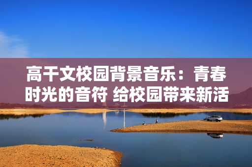 高干文校园背景音乐：青春时光的音符 给校园带来新活力
