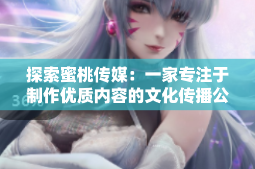 探索蜜桃传媒：一家专注于制作优质内容的文化传播公司