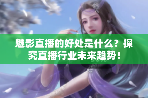 魅影直播的好处是什么？探究直播行业未来趋势！