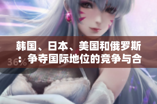 韩国、日本、美国和俄罗斯：争夺国际地位的竞争与合作