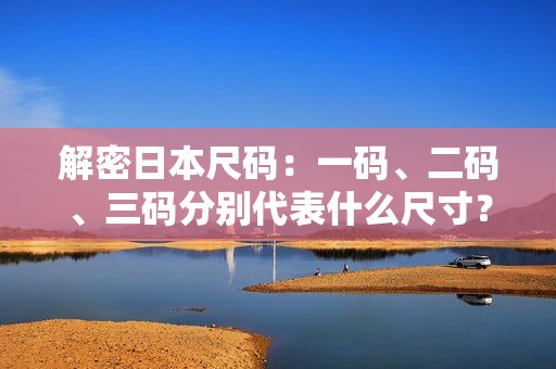 解密日本尺码：一码、二码、三码分别代表什么尺寸？