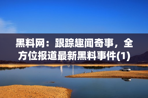 黑料网：跟踪趣闻奇事，全方位报道最新黑料事件(1)