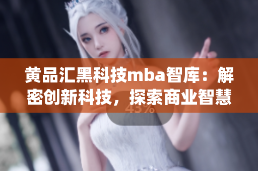 黄品汇黑科技mba智库：解密创新科技，探索商业智慧(1)