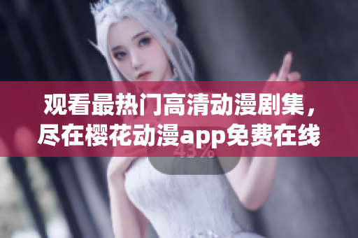 观看最热门高清动漫剧集，尽在樱花动漫app免费在线播放!