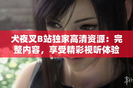 犬夜叉B站独家高清资源：完整内容，享受精彩视听体验