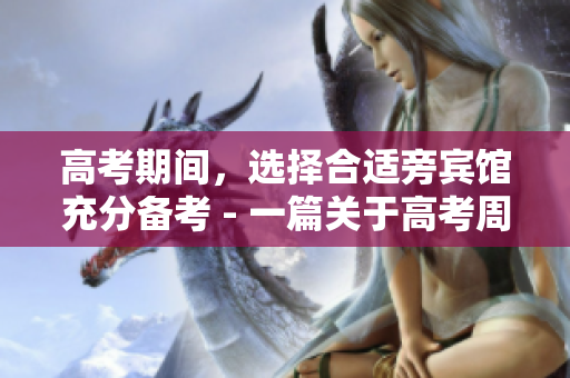 高考期间，选择合适旁宾馆充分备考 - 一篇关于高考周边旁宾馆的指南