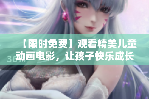 【限时免费】观看精美儿童动画电影，让孩子快乐成长！