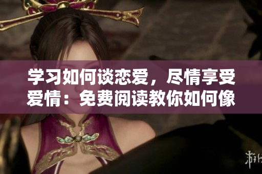 学习如何谈恋爱，尽情享受爱情：免费阅读教你如何像子豪一样恋爱