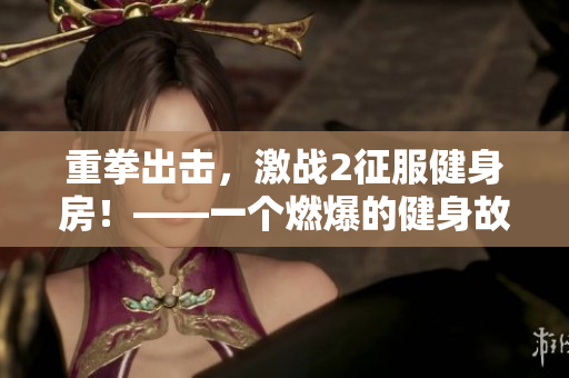 重拳出击，激战2征服健身房！——一个燃爆的健身故事