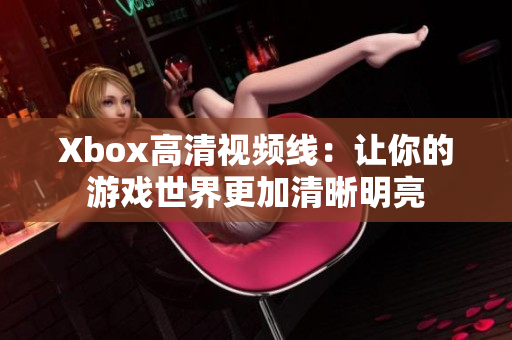Xbox高清视频线：让你的游戏世界更加清晰明亮