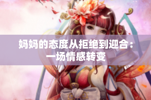 妈妈的态度从拒绝到迎合：一场情感转变