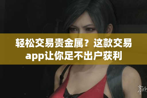 轻松交易贵金属？这款交易app让你足不出户获利