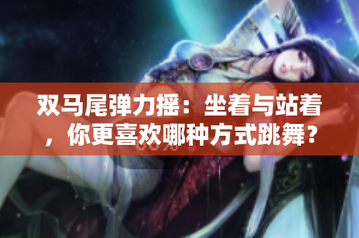 双马尾弹力摇：坐着与站着，你更喜欢哪种方式跳舞？