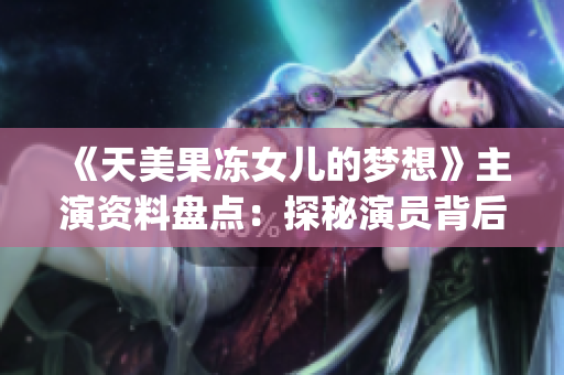 《天美果冻女儿的梦想》主演资料盘点：探秘演员背后的故事与成就(1)