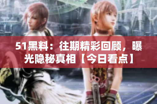 51黑料：往期精彩回顾，曝光隐秘真相【今日看点】