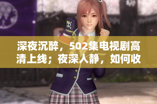 深夜沉醉，502集电视剧高清上线；夜深人静，如何收看？