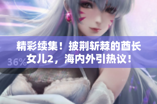 精彩续集!披荆斩棘的酋长女儿2,海内外引热议! 精彩续集!披荆斩棘的酋长女儿2,海内外引热议!