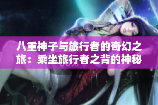 八重神子与旅行者的奇幻之旅：乘坐旅行者之背的神秘骑士