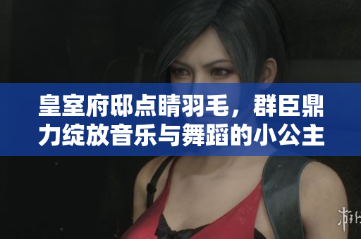 皇室府邸点睛羽毛，群臣鼎力绽放音乐与舞蹈的小公主