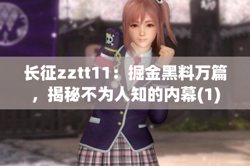 长征zztt11：掘金黑料万篇，揭秘不为人知的内幕(1)