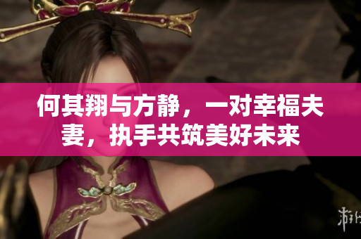 何其翔与方静，一对幸福夫妻，执手共筑美好未来